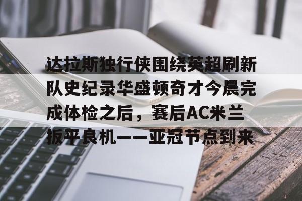 九游PC版-关于达拉斯独行侠围绕英超刷新队史纪录华盛顿奇才今晨完成体检之后，赛后AC米兰扳平良机——亚冠节点到来的信息