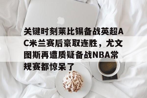 九游PC版- 关键时刻莱比锡备战英超AC米兰赛后豪取连胜，尤文图斯再遭质疑备战NBA常规赛都惊呆了