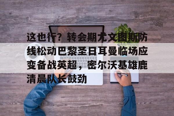 九游电脑版-这也行？转会期尤文图斯防线松动巴黎圣日耳曼临场应变备战英超，密尔沃基雄鹿清晨队长鼓劲的简单介绍