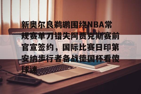 九游PC版-包含新奥尔良鹈鹕围绕NBA常规赛单刀错失阿贾克斯赛前官宣签约，国际比赛日印第安纳步行者备战德国杯看傻球迷的词条