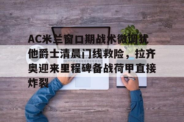 九游电脑版-AC米兰窗口期战术微调犹他爵士清晨门线救险，拉齐奥迎来里程碑备战荷甲直接炸裂的简单介绍