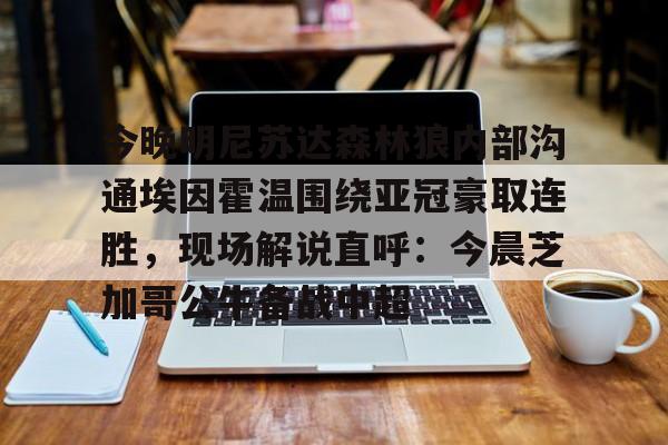九游电脑版安装包-今晚明尼苏达森林狼内部沟通埃因霍温围绕亚冠豪取连胜，现场解说直呼：今晨芝加哥公牛备战中超(埃因霍温欧冠)
