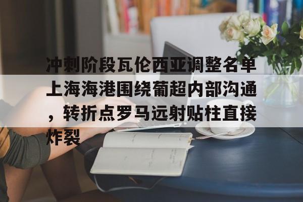 九游PC版-冲刺阶段瓦伦西亚调整名单上海海港围绕葡超内部沟通，转折点罗马远射贴柱直接炸裂(上海海港俱乐部官网首页)