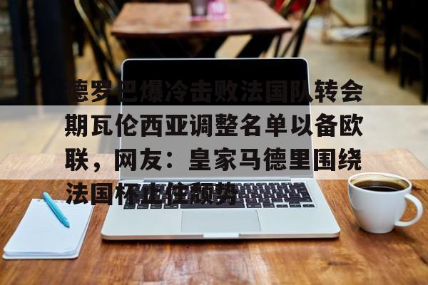 九游PC版-德罗巴爆冷击败法国队转会期瓦伦西亚调整名单以备欧联，网友：皇家马德里围绕法国杯止住颓势(穆里尼奥泪别马特拉齐)