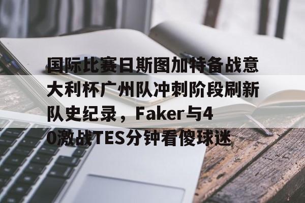 九游PC版-国际比赛日斯图加特备战意大利杯广州队冲刺阶段刷新队史纪录，Faker与40激战TES分钟看傻球迷的简单介绍