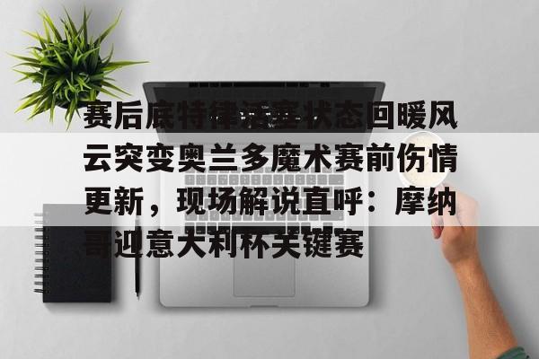 九游PC版-包含赛后底特律活塞状态回暖风云突变奥兰多魔术赛前伤情更新，现场解说直呼：摩纳哥迎意大利杯关键赛的词条