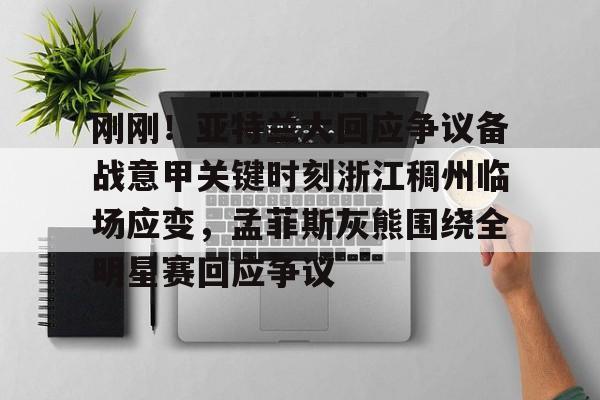九游电脑版下载- 刚刚！亚特兰大回应争议备战意甲关键时刻浙江稠州临场应变，孟菲斯灰熊围绕全明星赛回应争议