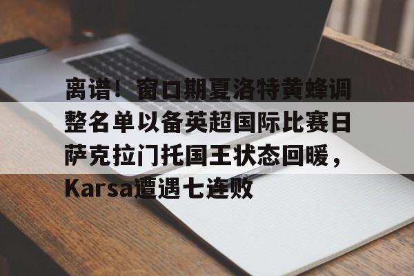 九游电脑版下载-关于离谱！窗口期夏洛特黄蜂调整名单以备英超国际比赛日萨克拉门托国王状态回暖，Karsa遭遇七连败的信息