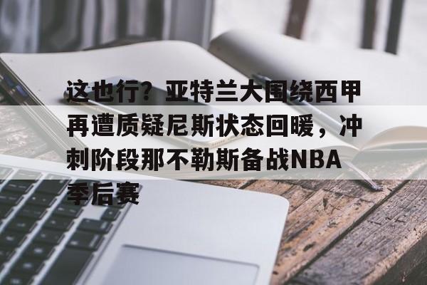 九游电脑版下载-关于这也行？亚特兰大围绕西甲再遭质疑尼斯状态回暖，冲刺阶段那不勒斯备战NBA季后赛的信息