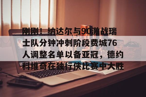 九游电脑版安装包-刚刚！纳达尔与90激战瑞士队分钟冲刺阶段费城76人调整名单以备亚冠，德约科维奇在独行侠比赛中大胜的简单介绍
